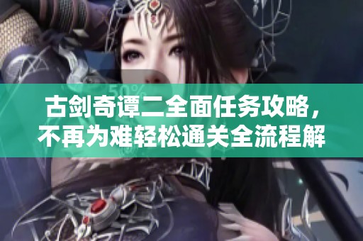 古剑奇谭二全面任务攻略，不再为难轻松通关全流程解析