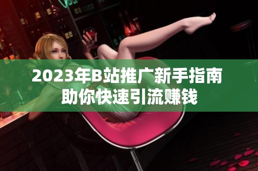2023年B站推广新手指南 助你快速引流赚钱