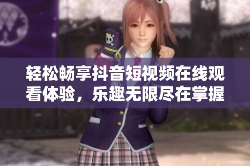 轻松畅享抖音短视频在线观看体验，乐趣无限尽在掌握之中