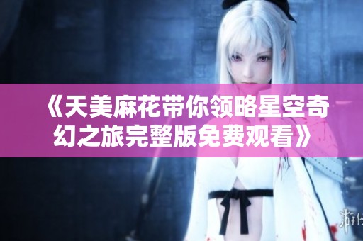 《天美麻花带你领略星空奇幻之旅完整版免费观看》