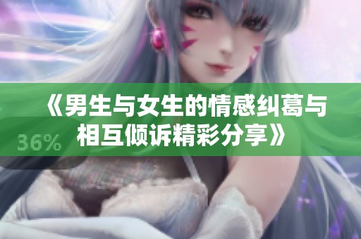 《男生与女生的情感纠葛与相互倾诉精彩分享》