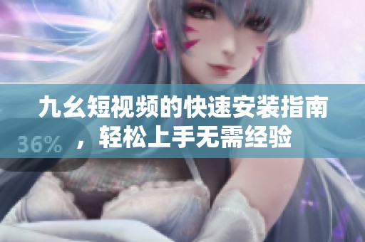 九幺短视频的快速安装指南，轻松上手无需经验