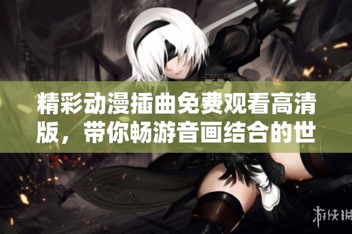精彩动漫插曲免费观看高清版，带你畅游音画结合的世界