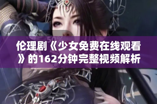 伦理剧《少女免费在线观看》的162分钟完整视频解析与推荐