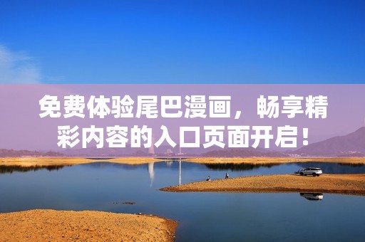 免费体验尾巴漫画，畅享精彩内容的入口页面开启！