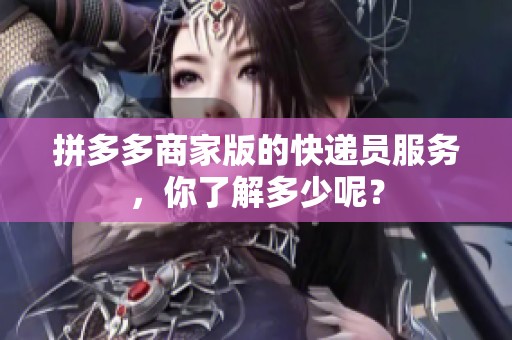 拼多多商家版的快递员服务，你了解多少呢？