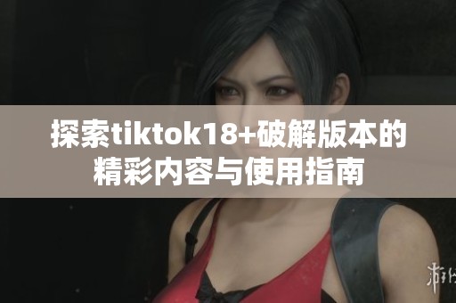 探索tiktok18+破解版本的精彩内容与使用指南