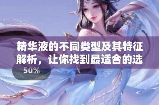 精华液的不同类型及其特征解析，让你找到最适合的选择