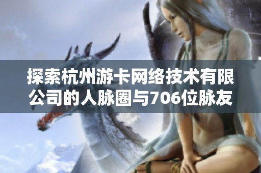 探索杭州游卡网络技术有限公司的人脉圈与706位脉友的深度交流平台