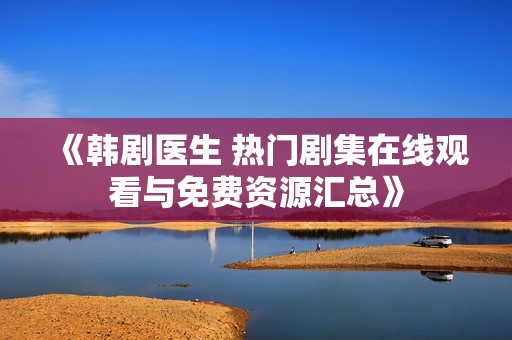 《韩剧医生 热门剧集在线观看与免费资源汇总》