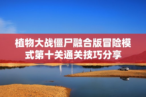植物大战僵尸融合版冒险模式第十关通关技巧分享
