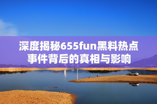 深度揭秘655fun黑料热点事件背后的真相与影响
