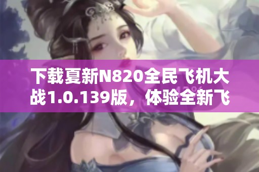 下载夏新N820全民飞机大战1.0.139版，体验全新飞行冒险游戏