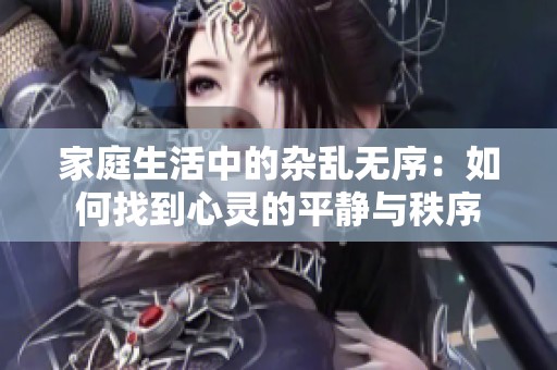 家庭生活中的杂乱无序：如何找到心灵的平静与秩序