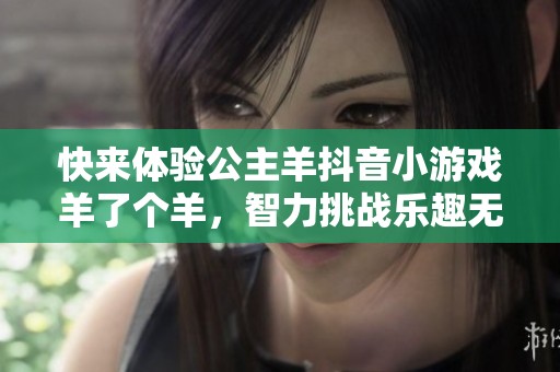 快来体验公主羊抖音小游戏羊了个羊，智力挑战乐趣无穷