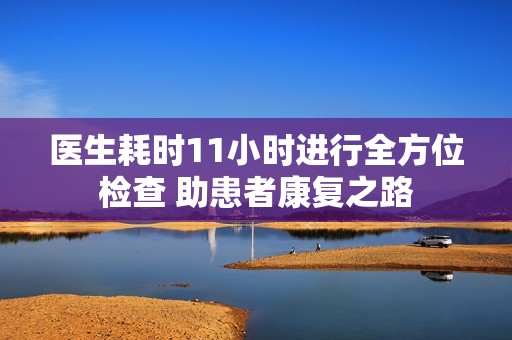 医生耗时11小时进行全方位检查 助患者康复之路