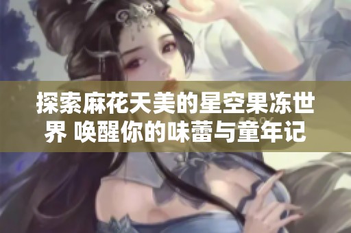 探索麻花天美的星空果冻世界 唤醒你的味蕾与童年记忆