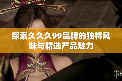 探索久久久99品牌的独特风味与精选产品魅力