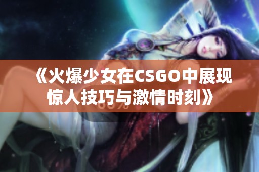 《火爆少女在CSGO中展现惊人技巧与激情时刻》