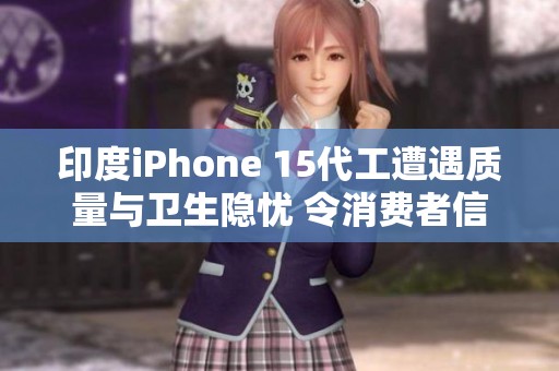 印度iPhone 15代工遭遇质量与卫生隐忧 令消费者信心动摇
