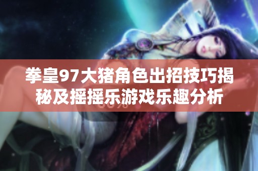 拳皇97大猪角色出招技巧揭秘及摇摇乐游戏乐趣分析