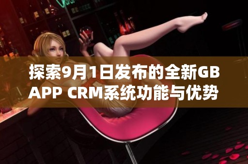 探索9月1日发布的全新GBAPP CRM系统功能与优势