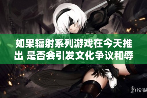 如果辐射系列游戏在今天推出 是否会引发文化争议和辱华问题