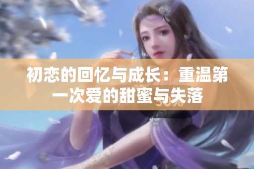 初恋的回忆与成长：重温第一次爱的甜蜜与失落