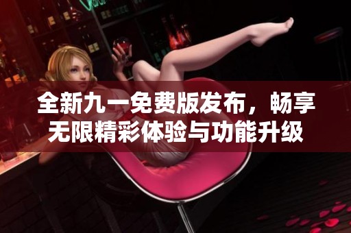 全新九一免费版发布，畅享无限精彩体验与功能升级
