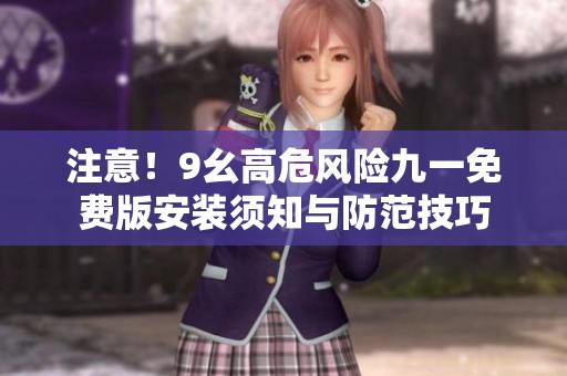 注意！9幺高危风险九一免费版安装须知与防范技巧