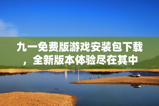 九一免费版游戏安装包下载，全新版本体验尽在其中