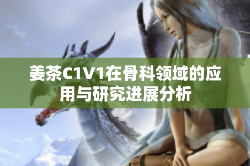 姜茶C1V1在骨科领域的应用与研究进展分析