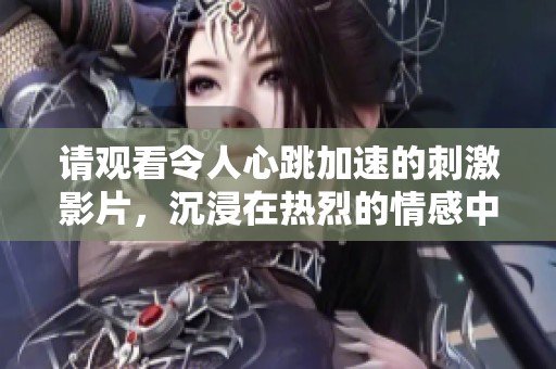 请观看令人心跳加速的刺激影片，沉浸在热烈的情感中