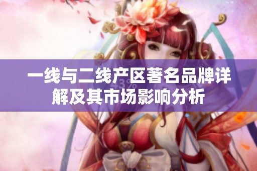 一线与二线产区著名品牌详解及其市场影响分析