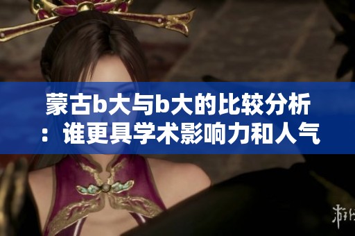 蒙古b大与b大的比较分析：谁更具学术影响力和人气？