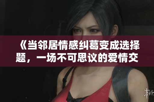 《当邻居情感纠葛变成选择题，一场不可思议的爱情交换》