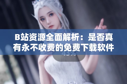 B站资源全面解析：是否真有永不收费的免费下载软件
