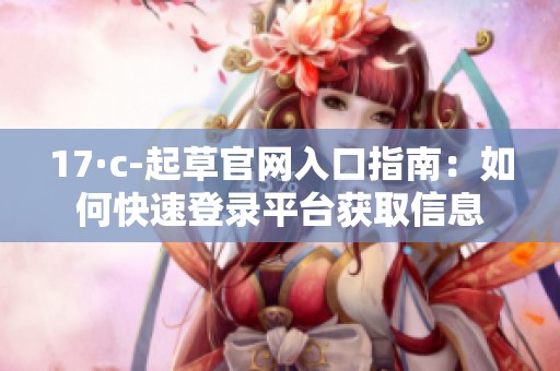 17·c-起草官网入口指南：如何快速登录平台获取信息