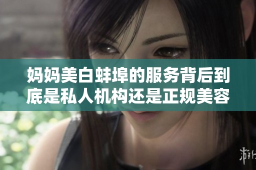 妈妈美白蚌埠的服务背后到底是私人机构还是正规美容院