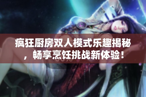 疯狂厨房双人模式乐趣揭秘，畅享烹饪挑战新体验！