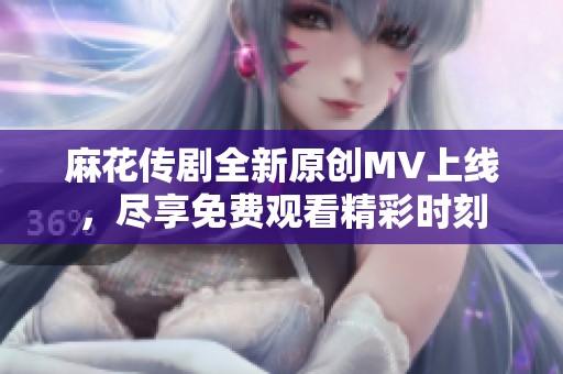 麻花传剧全新原创MV上线，尽享免费观看精彩时刻