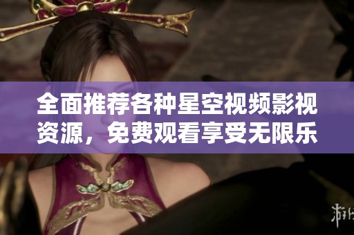 全面推荐各种星空视频影视资源，免费观看享受无限乐趣