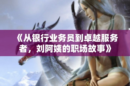 《从银行业务员到卓越服务者，刘阿姨的职场故事》
