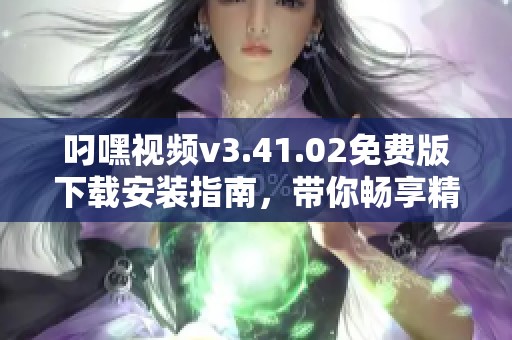叼嘿视频v3.41.02免费版下载安装指南，带你畅享精彩内容