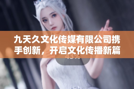 九天久文化传媒有限公司携手创新，开启文化传播新篇章