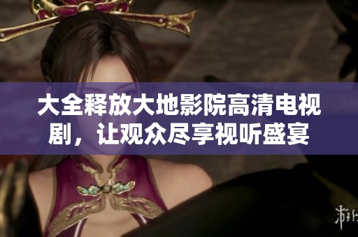 大全释放大地影院高清电视剧，让观众尽享视听盛宴