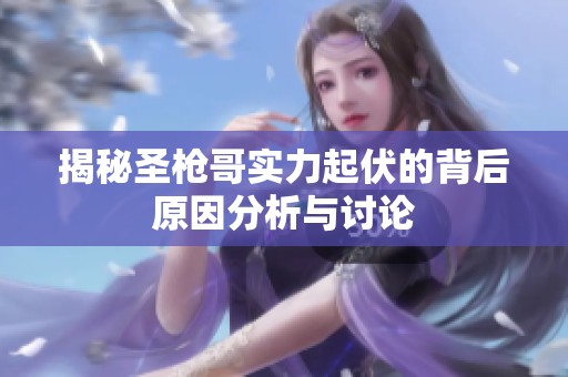揭秘圣枪哥实力起伏的背后原因分析与讨论