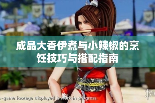 成品大香伊煮与小辣椒的烹饪技巧与搭配指南