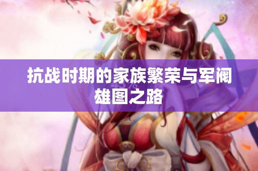 抗战时期的家族繁荣与军阀雄图之路