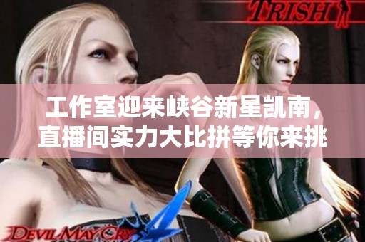 工作室迎来峡谷新星凯南，直播间实力大比拼等你来挑战
